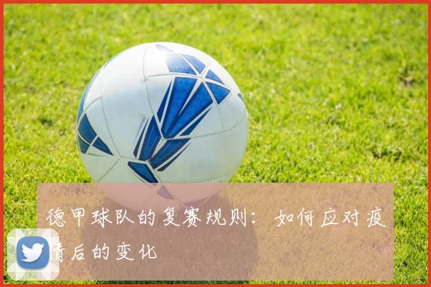德甲球队的复赛规则：如何应对疫情后的变化