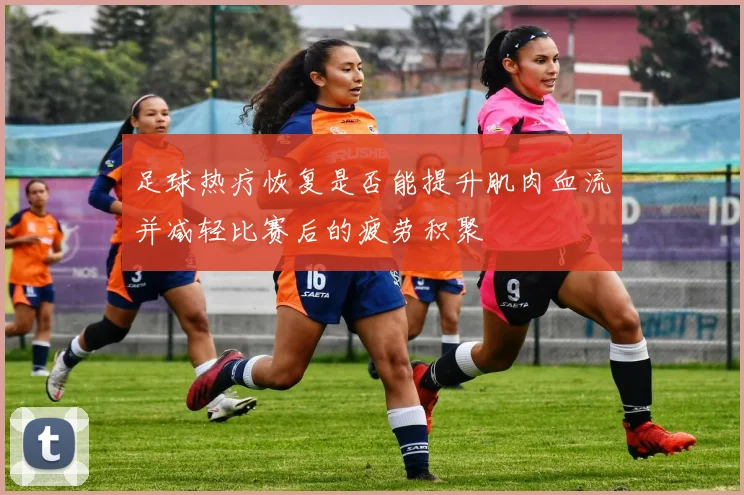 足球热疗恢复是否能提升肌肉血流并减轻比赛后的疲劳积聚