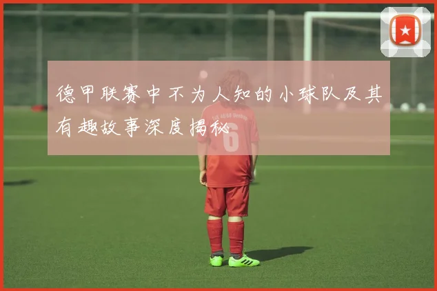 德甲联赛中不为人知的小球队及其有趣故事深度揭秘