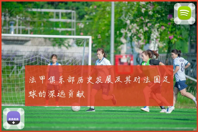 法甲俱乐部历史发展及其对法国足球的深远贡献