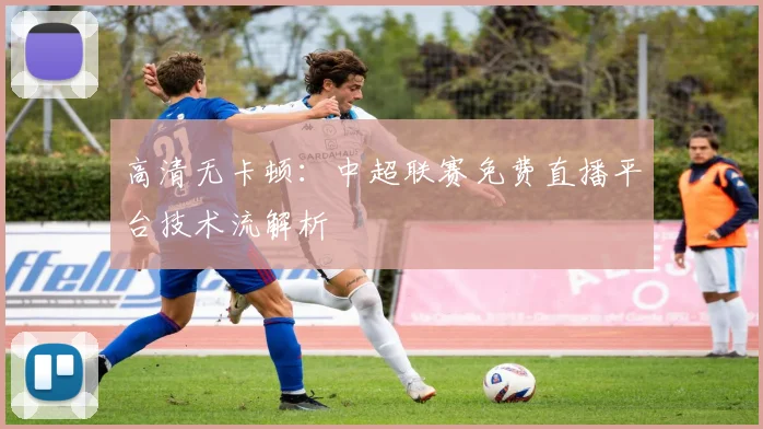 高清无卡顿：中超联赛免费直播平台技术流解析