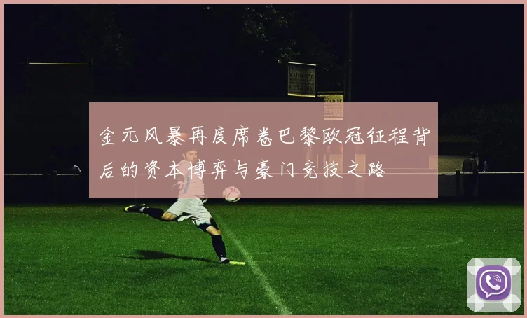 金元风暴再度席卷巴黎欧冠征程背后的资本博弈与豪门竞技之路