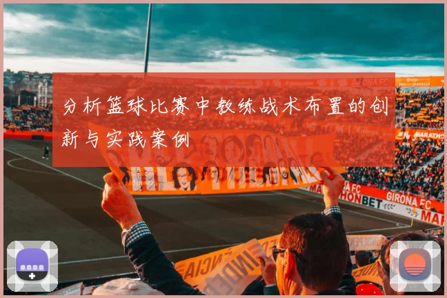分析篮球比赛中教练战术布置的创新与实践案例