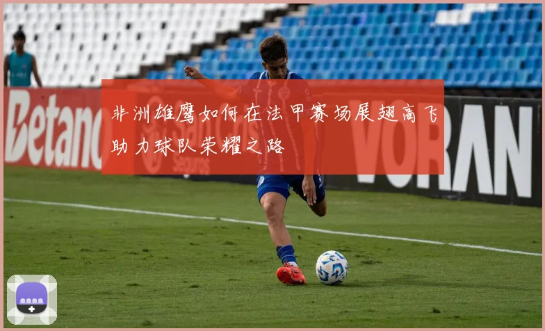 非洲雄鹰如何在法甲赛场展翅高飞助力球队荣耀之路